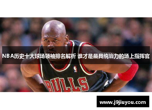 NBA历史十大球场领袖排名解析 谁才是最具统治力的场上指挥官