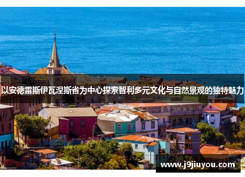 以安德雷斯伊瓦涅斯省为中心探索智利多元文化与自然景观的独特魅力