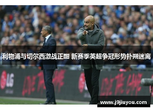 利物浦与切尔西激战正酣 新赛季英超争冠形势扑朔迷离