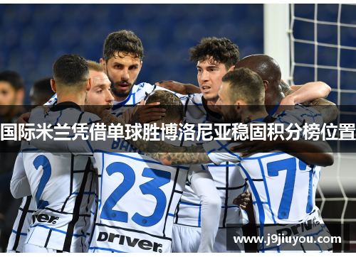 国际米兰凭借单球胜博洛尼亚稳固积分榜位置