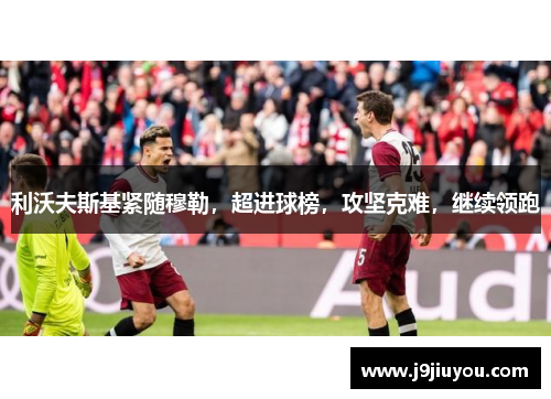 利沃夫斯基紧随穆勒，超进球榜，攻坚克难，继续领跑