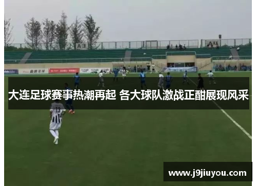 大连足球赛事热潮再起 各大球队激战正酣展现风采