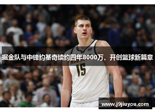 掘金队与中锋约基奇续约四年8000万，开创篮球新篇章
